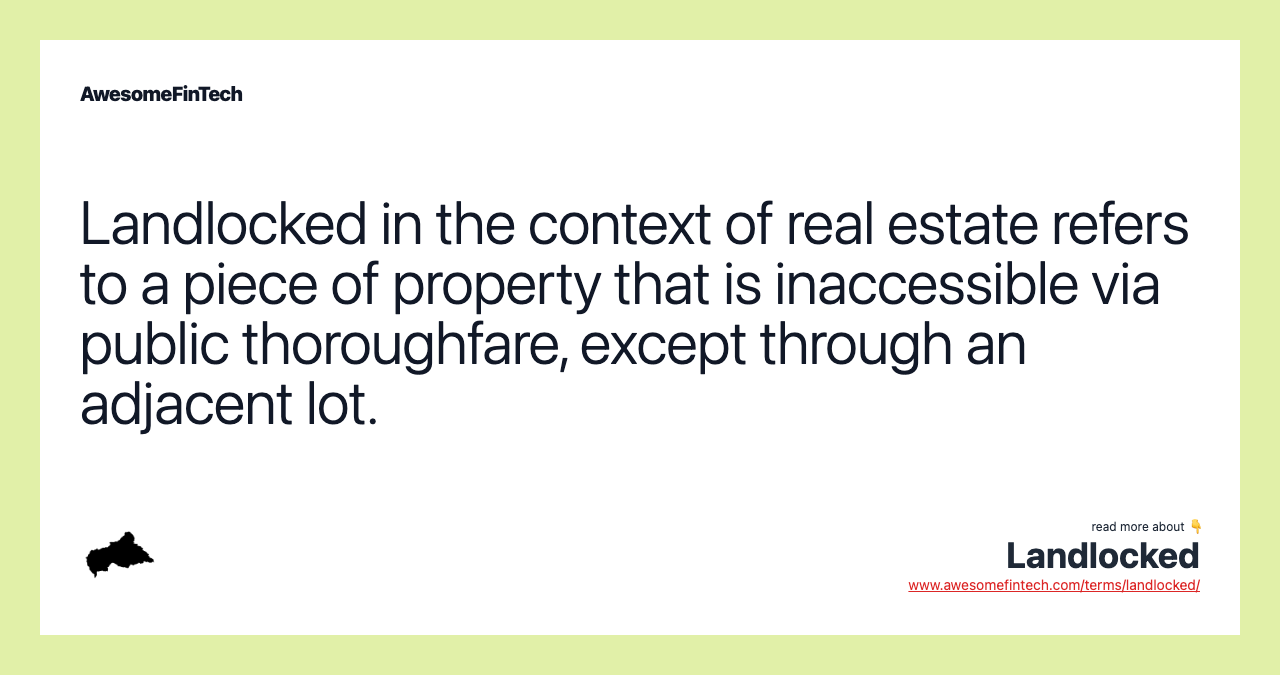 Landlocked in the context of real estate refers to a piece of property that is inaccessible via public thoroughfare, except through an adjacent lot.