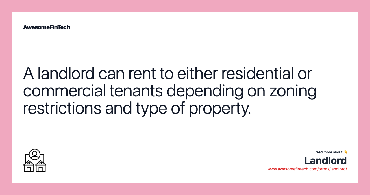 A landlord can rent to either residential or commercial tenants depending on zoning restrictions and type of property.