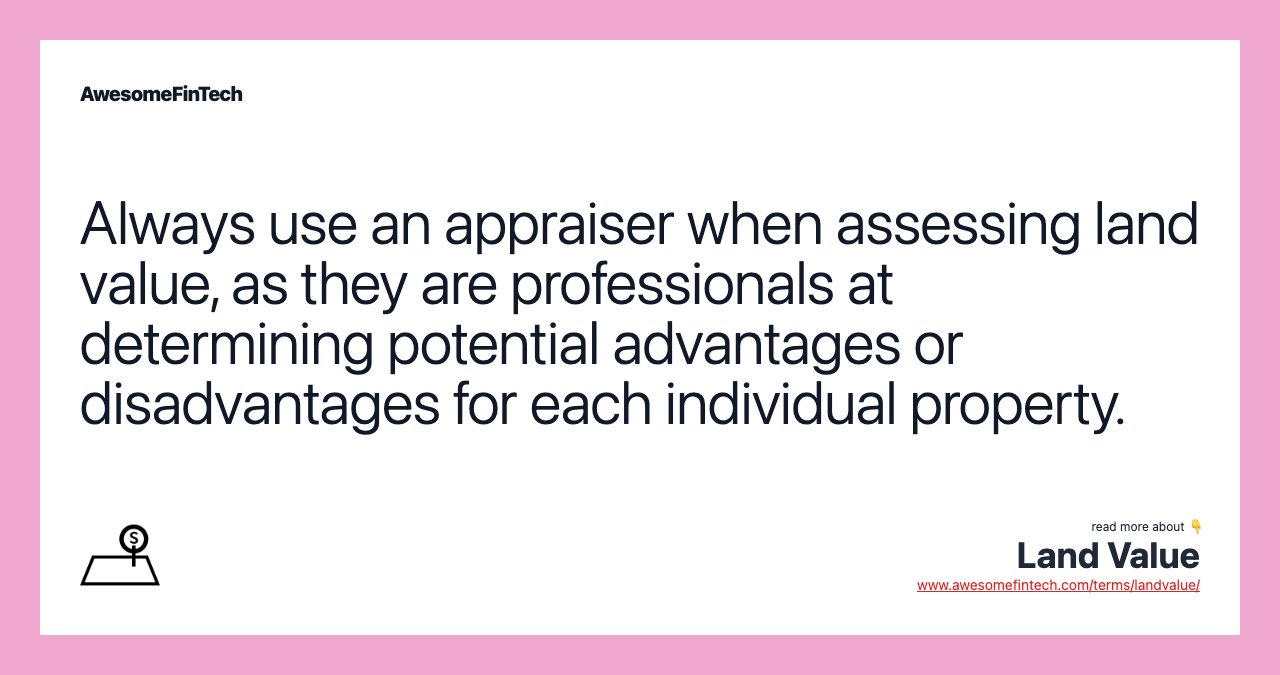 Always use an appraiser when assessing land value, as they are professionals at determining potential advantages or disadvantages for each individual property.