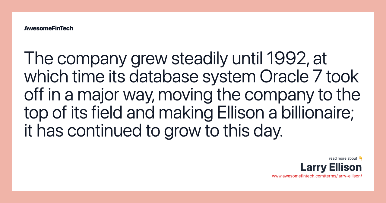 The company grew steadily until 1992, at which time its database system Oracle 7 took off in a major way, moving the company to the top of its field and making Ellison a billionaire; it has continued to grow to this day.
