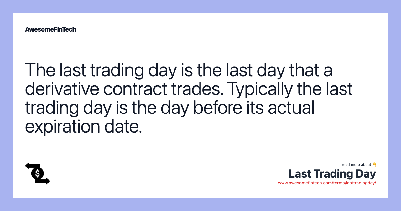 The last trading day is the last day that a derivative contract trades. Typically the last trading day is the day before its actual expiration date.