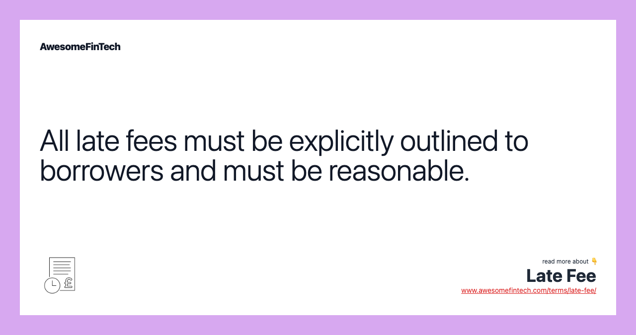 All late fees must be explicitly outlined to borrowers and must be reasonable.