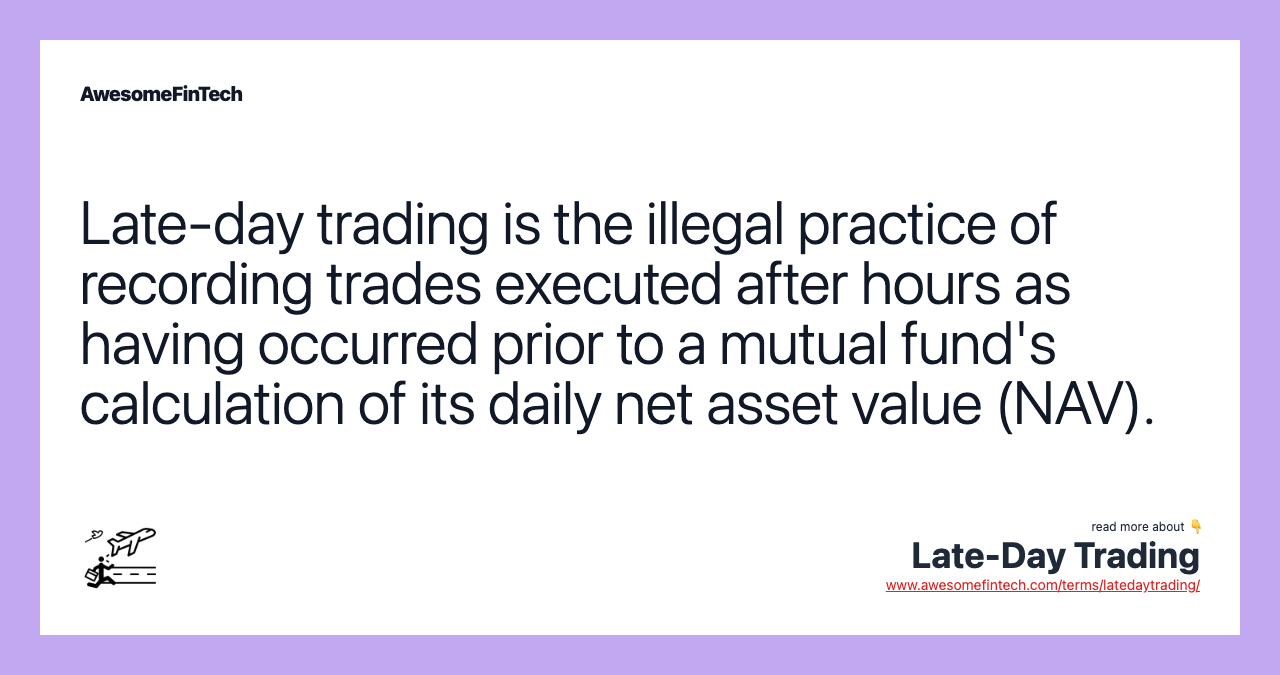 Late-day trading is the illegal practice of recording trades executed after hours as having occurred prior to a mutual fund's calculation of its daily net asset value (NAV).