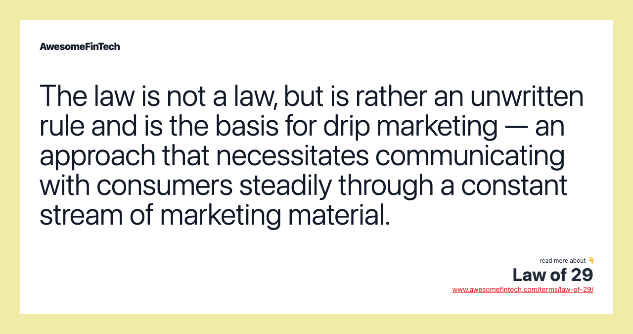The law is not a law, but is rather an unwritten rule and is the basis for drip marketing — an approach that necessitates communicating with consumers steadily through a constant stream of marketing material.