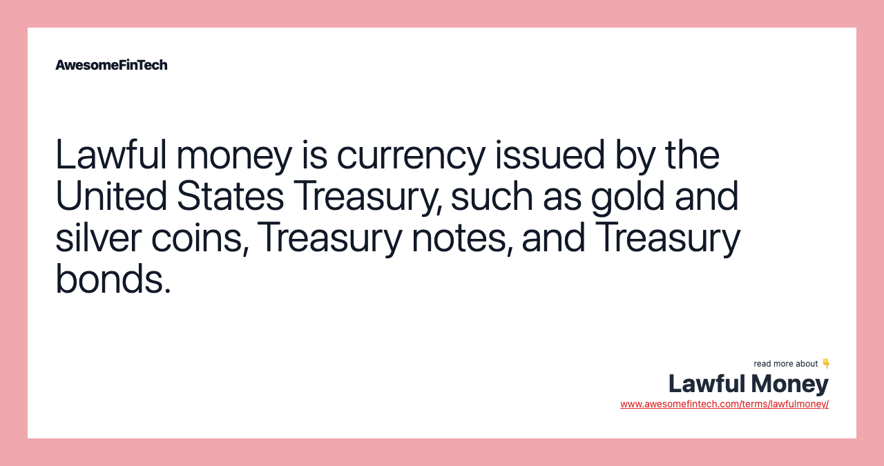 Lawful money is currency issued by the United States Treasury, such as gold and silver coins, Treasury notes, and Treasury bonds.