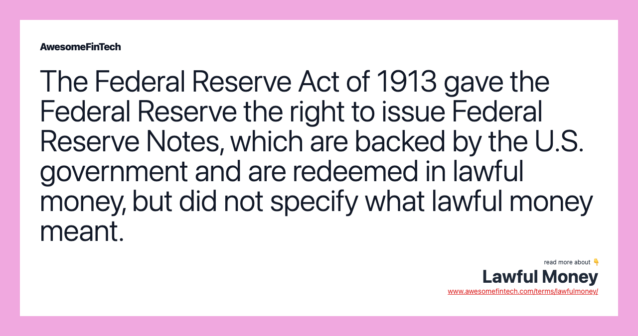The Federal Reserve Act of 1913 gave the Federal Reserve the right to issue Federal Reserve Notes, which are backed by the U.S. government and are redeemed in lawful money, but did not specify what lawful money meant.