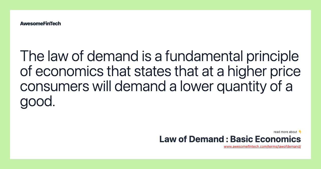 The law of demand is a fundamental principle of economics that states that at a higher price consumers will demand a lower quantity of a good.