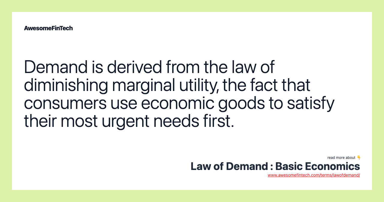Demand is derived from the law of diminishing marginal utility, the fact that consumers use economic goods to satisfy their most urgent needs first.