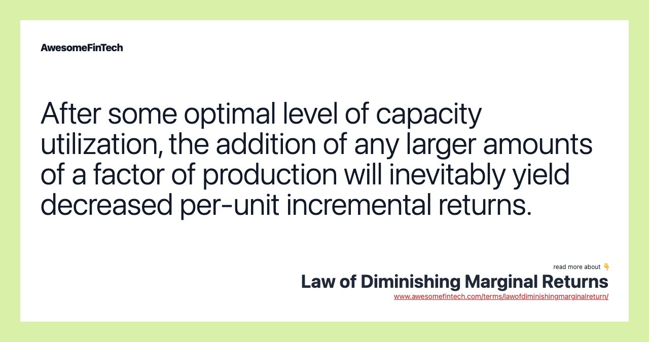 After some optimal level of capacity utilization, the addition of any larger amounts of a factor of production will inevitably yield decreased per-unit incremental returns.