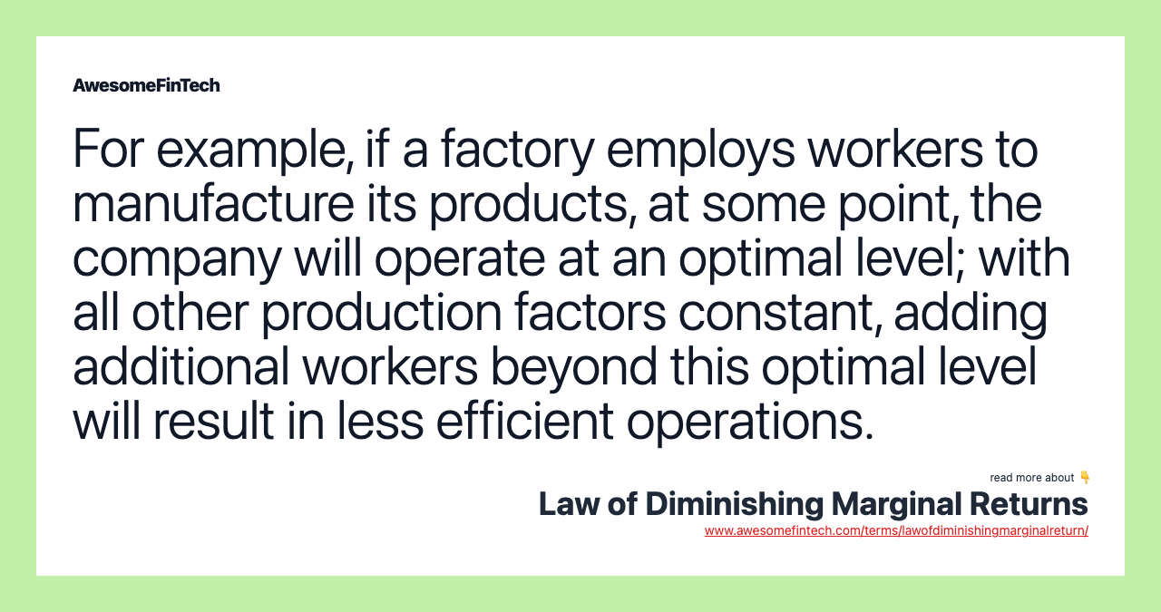 For example, if a factory employs workers to manufacture its products, at some point, the company will operate at an optimal level; with all other production factors constant, adding additional workers beyond this optimal level will result in less efficient operations.