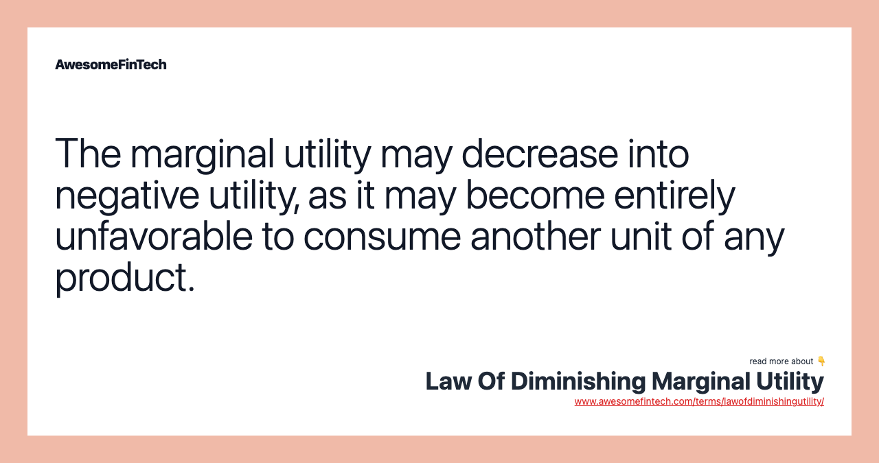 The marginal utility may decrease into negative utility, as it may become entirely unfavorable to consume another unit of any product.