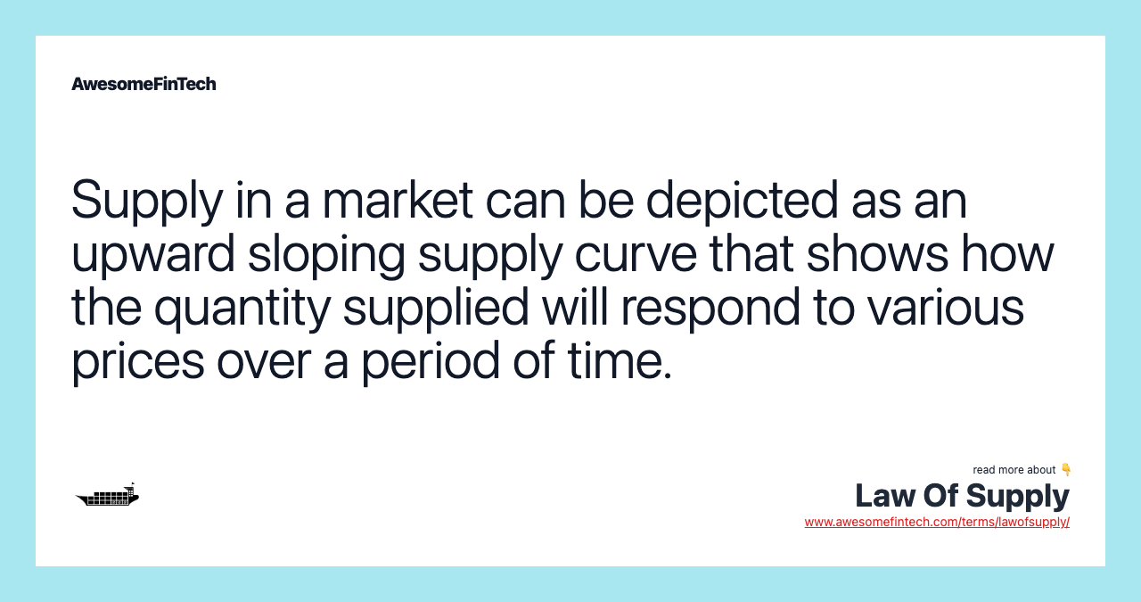 Supply in a market can be depicted as an upward sloping supply curve that shows how the quantity supplied will respond to various prices over a period of time.