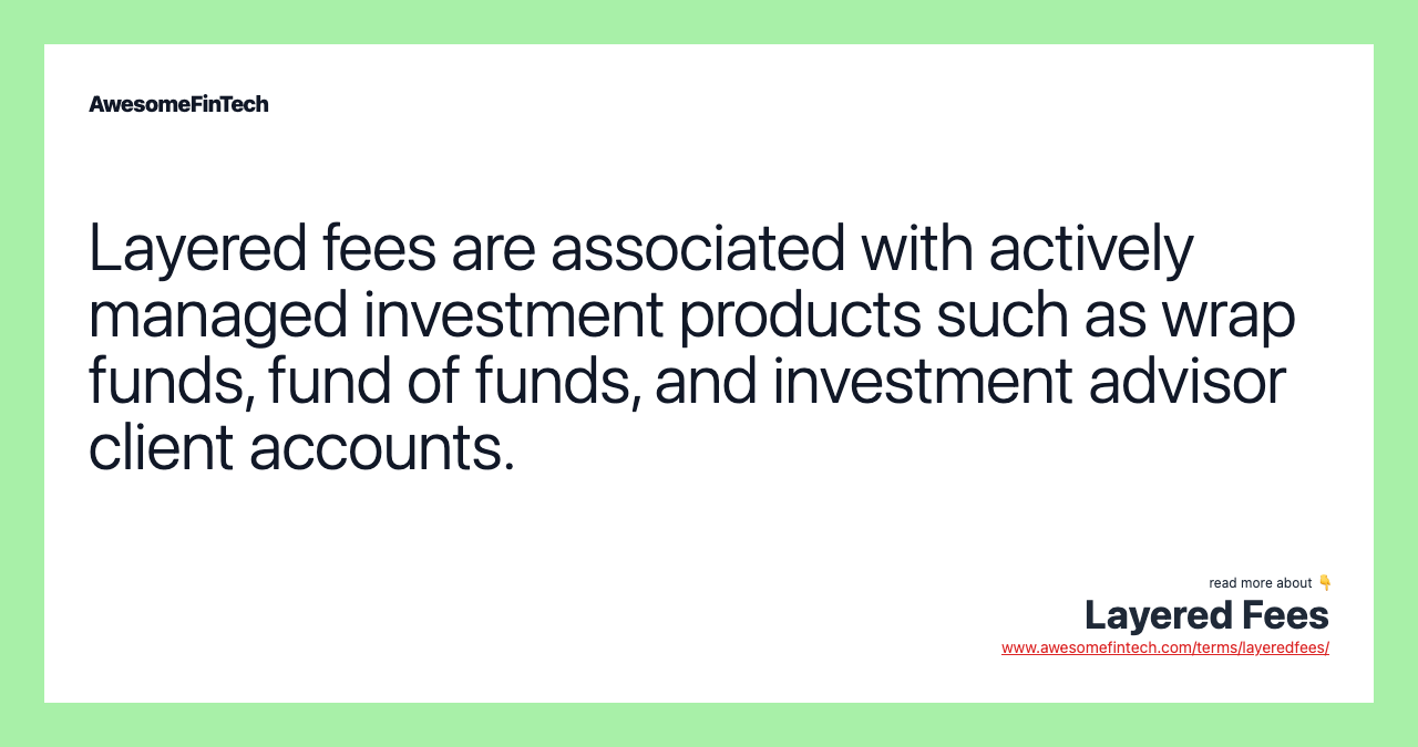 Layered fees are associated with actively managed investment products such as wrap funds, fund of funds, and investment advisor client accounts.