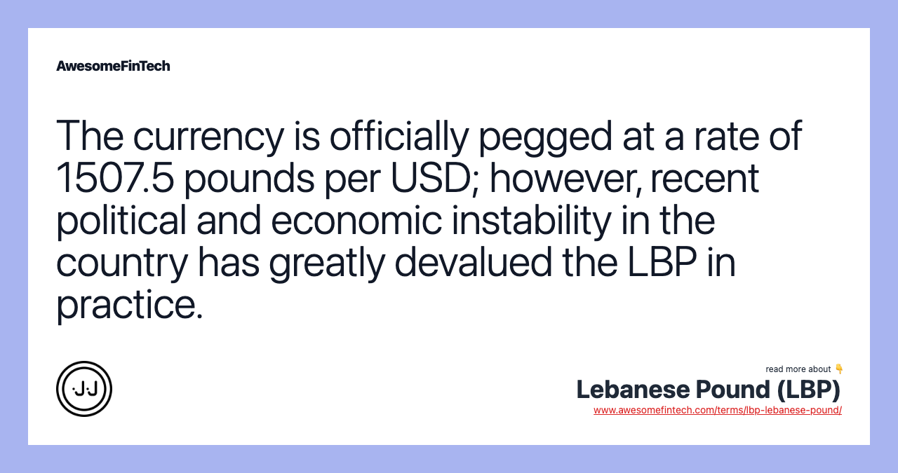 The currency is officially pegged at a rate of 1507.5 pounds per USD; however, recent political and economic instability in the country has greatly devalued the LBP in practice.