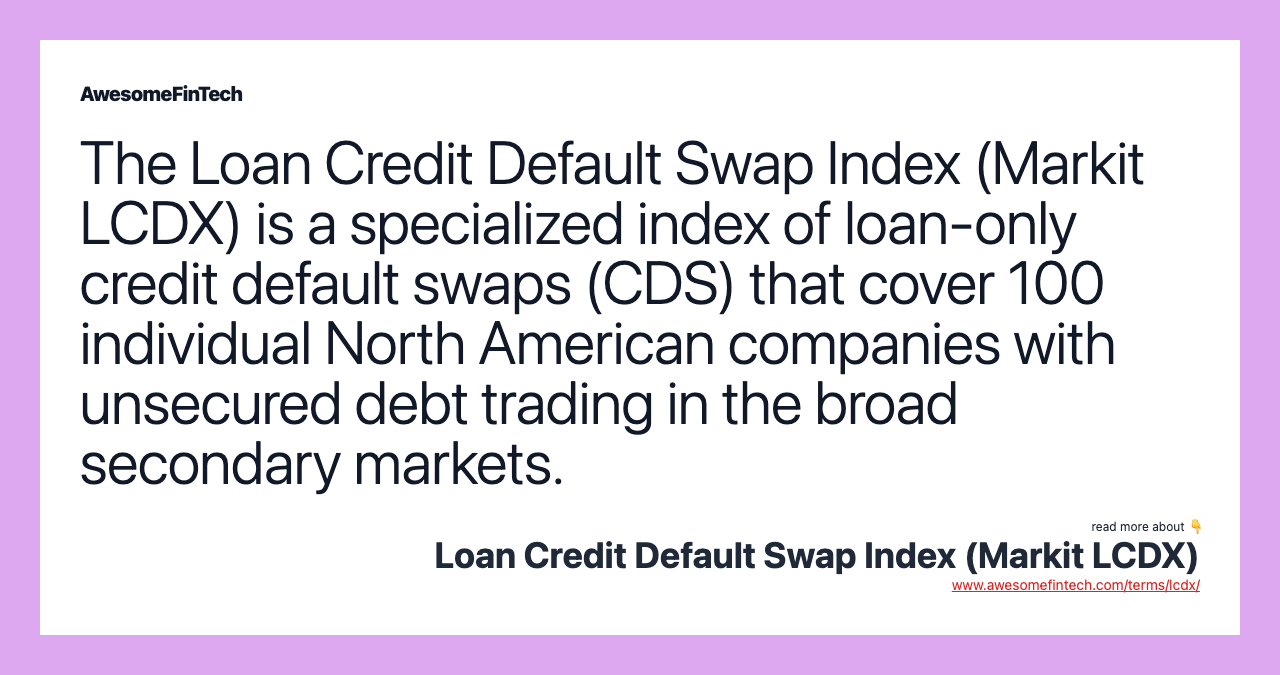 The Loan Credit Default Swap Index (Markit LCDX) is a specialized index of loan-only credit default swaps (CDS) that cover 100 individual North American companies with unsecured debt trading in the broad secondary markets.