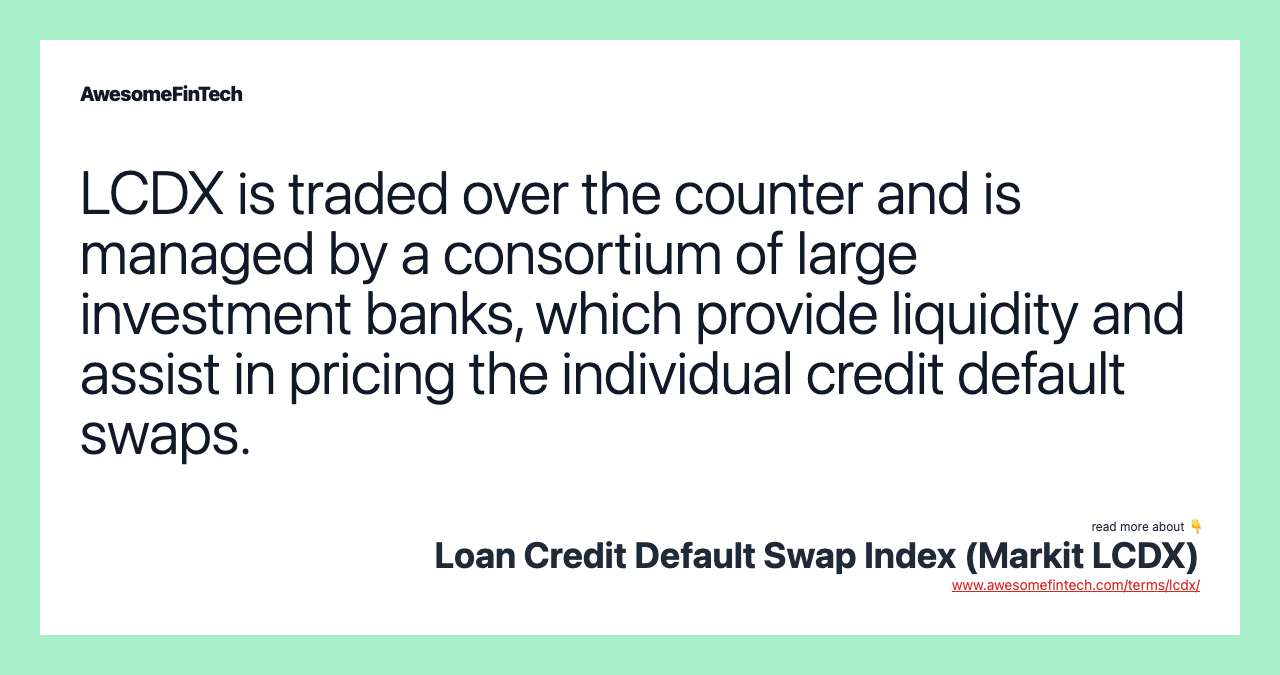 LCDX is traded over the counter and is managed by a consortium of large investment banks, which provide liquidity and assist in pricing the individual credit default swaps.