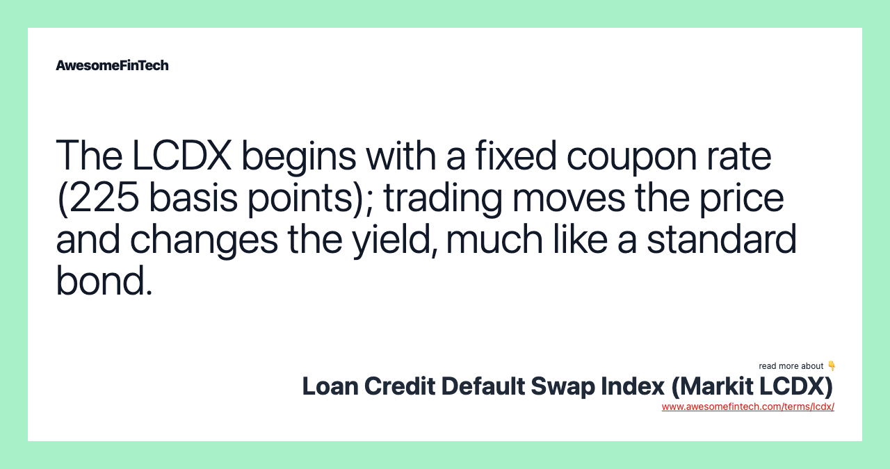 The LCDX begins with a fixed coupon rate (225 basis points); trading moves the price and changes the yield, much like a standard bond.