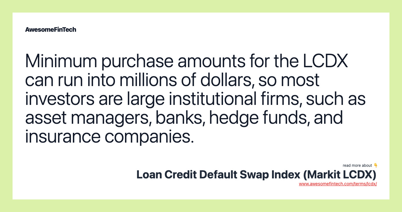 Minimum purchase amounts for the LCDX can run into millions of dollars, so most investors are large institutional firms, such as asset managers, banks, hedge funds, and insurance companies.