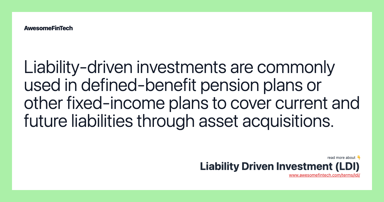 Liability-driven investments are commonly used in defined-benefit pension plans or other fixed-income plans to cover current and future liabilities through asset acquisitions.