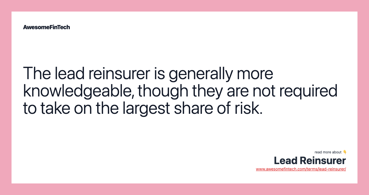 The lead reinsurer is generally more knowledgeable, though they are not required to take on the largest share of risk.