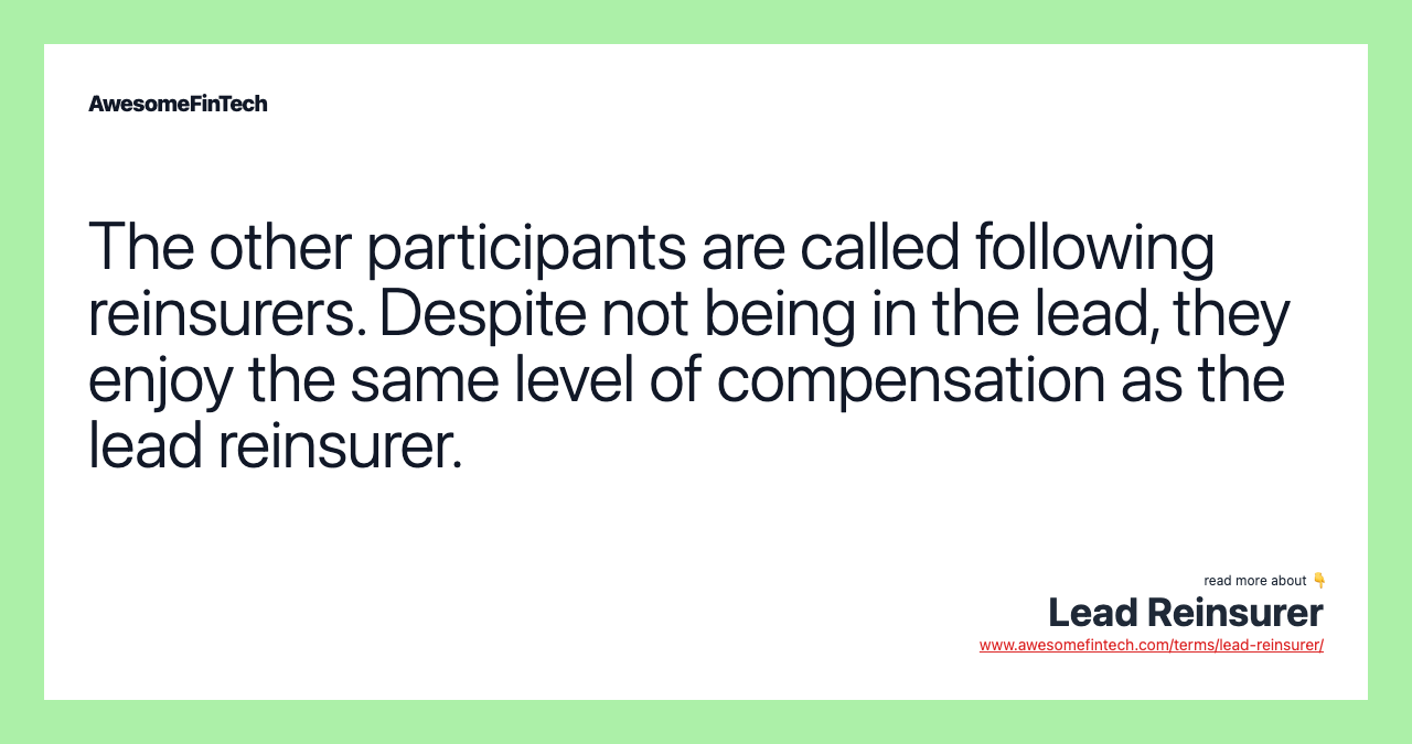 The other participants are called following reinsurers. Despite not being in the lead, they enjoy the same level of compensation as the lead reinsurer.