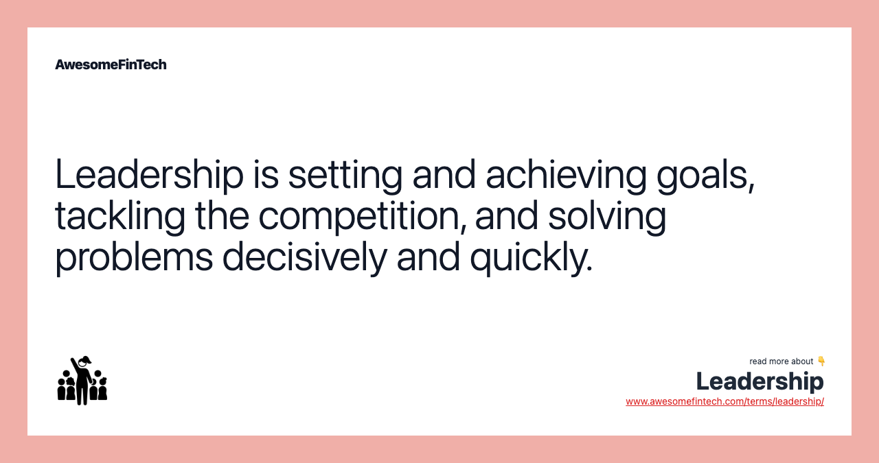 Leadership is setting and achieving goals, tackling the competition, and solving problems decisively and quickly.