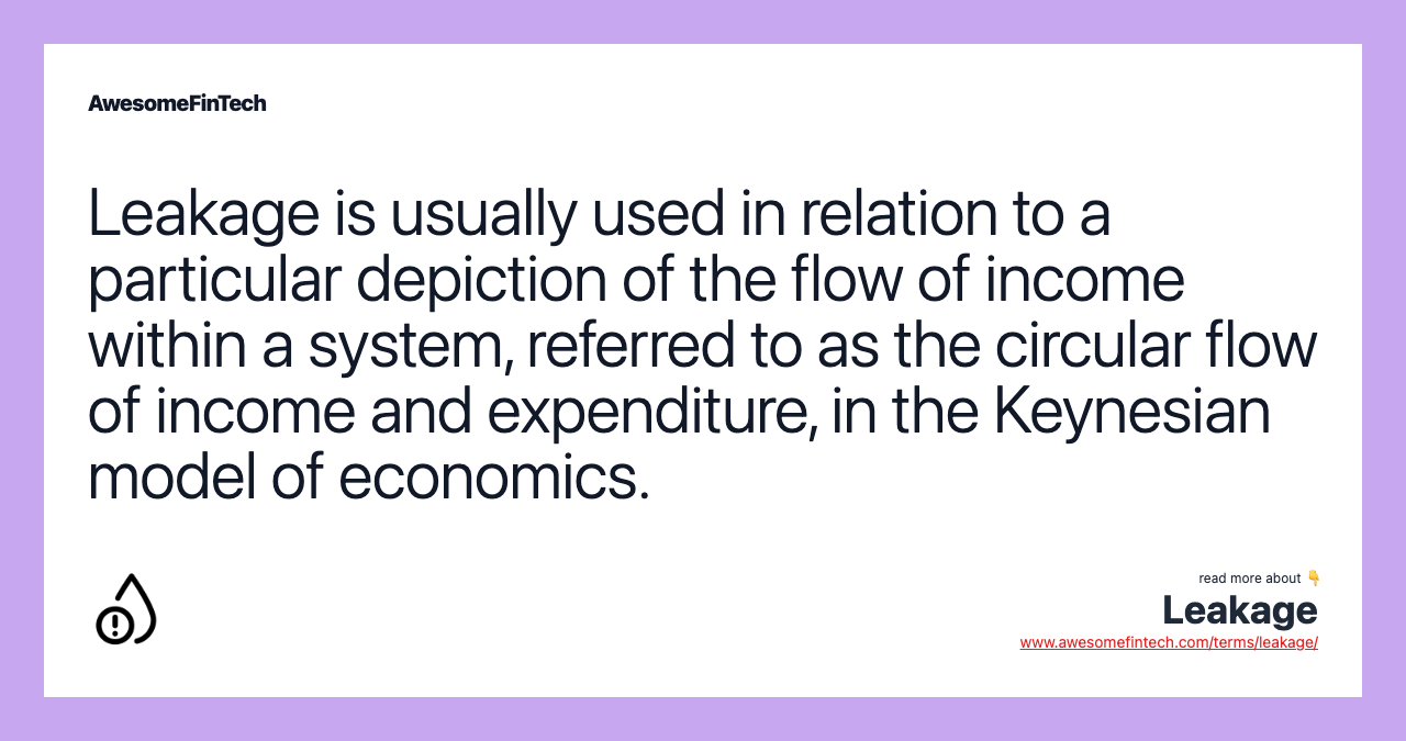 Leakage is usually used in relation to a particular depiction of the flow of income within a system, referred to as the circular flow of income and expenditure, in the Keynesian model of economics.
