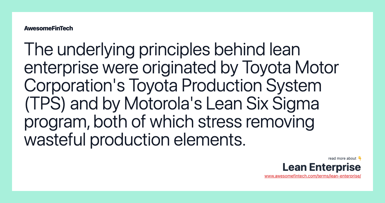 The underlying principles behind lean enterprise were originated by Toyota Motor Corporation's Toyota Production System (TPS) and by Motorola's Lean Six Sigma program, both of which stress removing wasteful production elements.