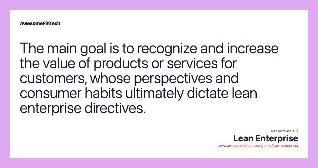 The main goal is to recognize and increase the value of products or services for customers, whose perspectives and consumer habits ultimately dictate lean enterprise directives.