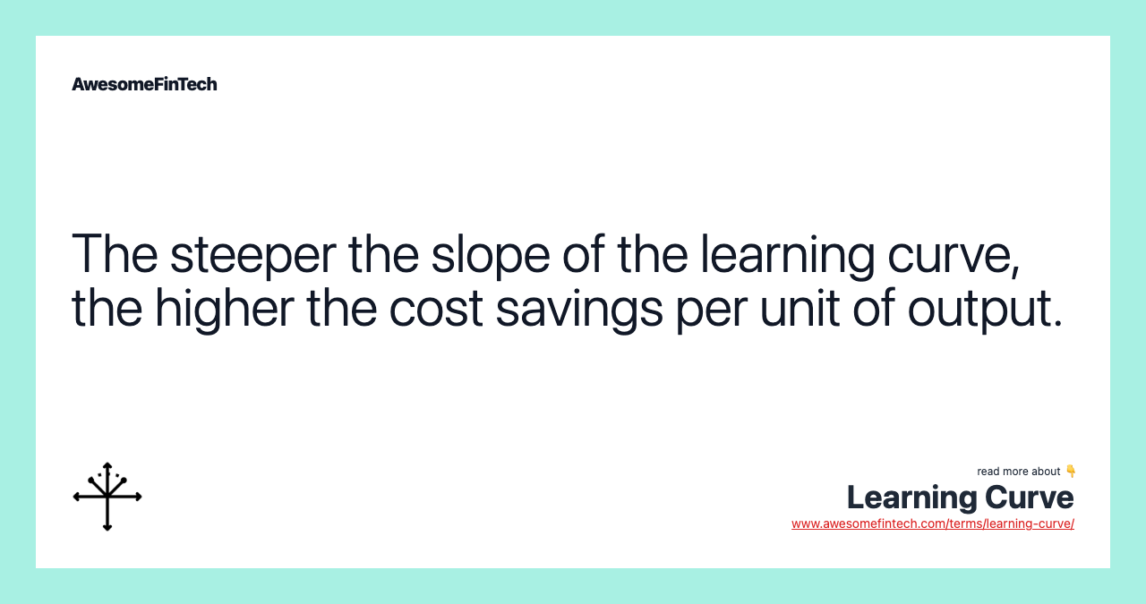 The steeper the slope of the learning curve, the higher the cost savings per unit of output.