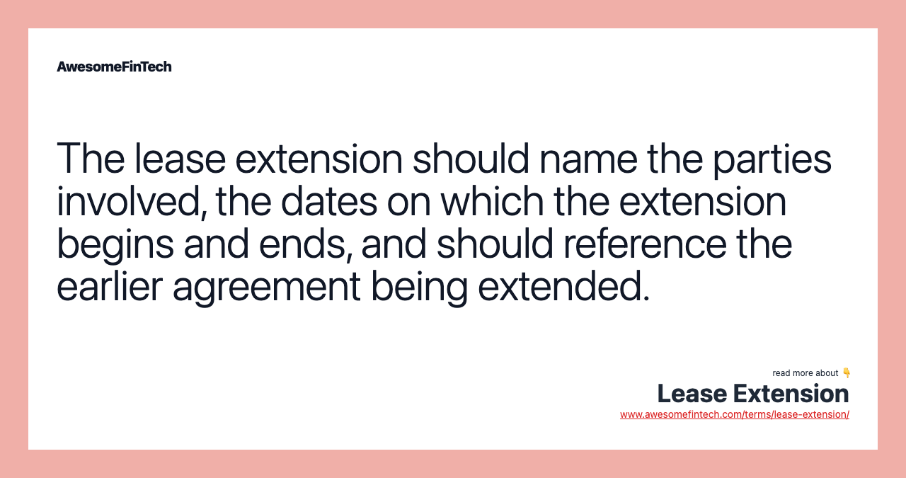 The lease extension should name the parties involved, the dates on which the extension begins and ends, and should reference the earlier agreement being extended.