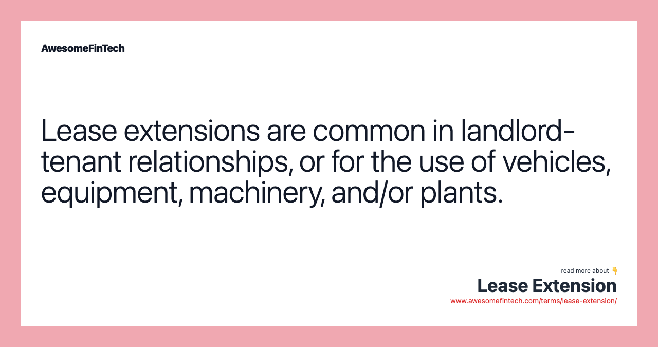 Lease extensions are common in landlord-tenant relationships, or for the use of vehicles, equipment, machinery, and/or plants.