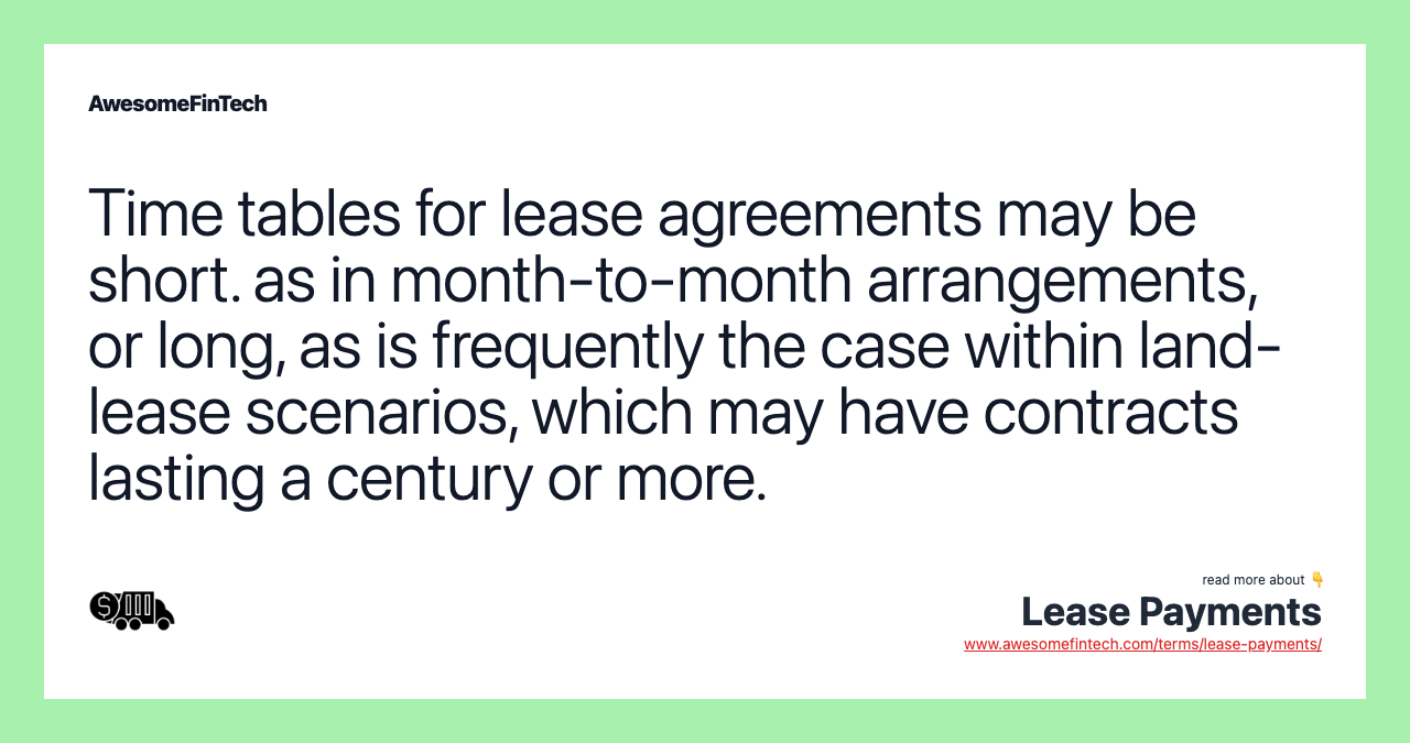 Time tables for lease agreements may be short. as in month-to-month arrangements, or long, as is frequently the case within land-lease scenarios, which may have contracts lasting a century or more.