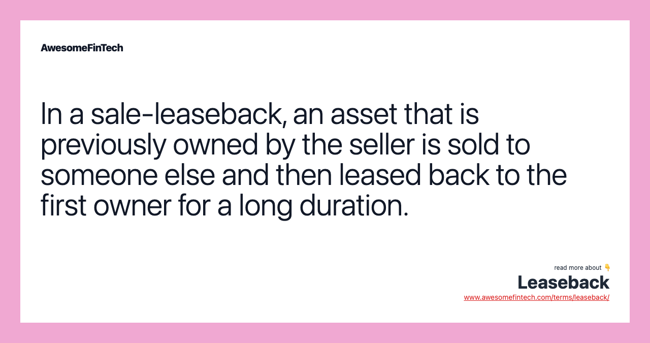 In a sale-leaseback, an asset that is previously owned by the seller is sold to someone else and then leased back to the first owner for a long duration.