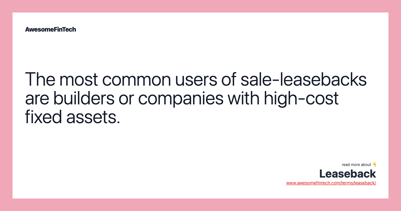 The most common users of sale-leasebacks are builders or companies with high-cost fixed assets.