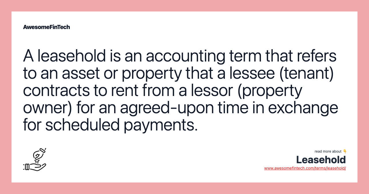 A leasehold is an accounting term that refers to an asset or property that a lessee (tenant) contracts to rent from a lessor (property owner) for an agreed-upon time in exchange for scheduled payments.