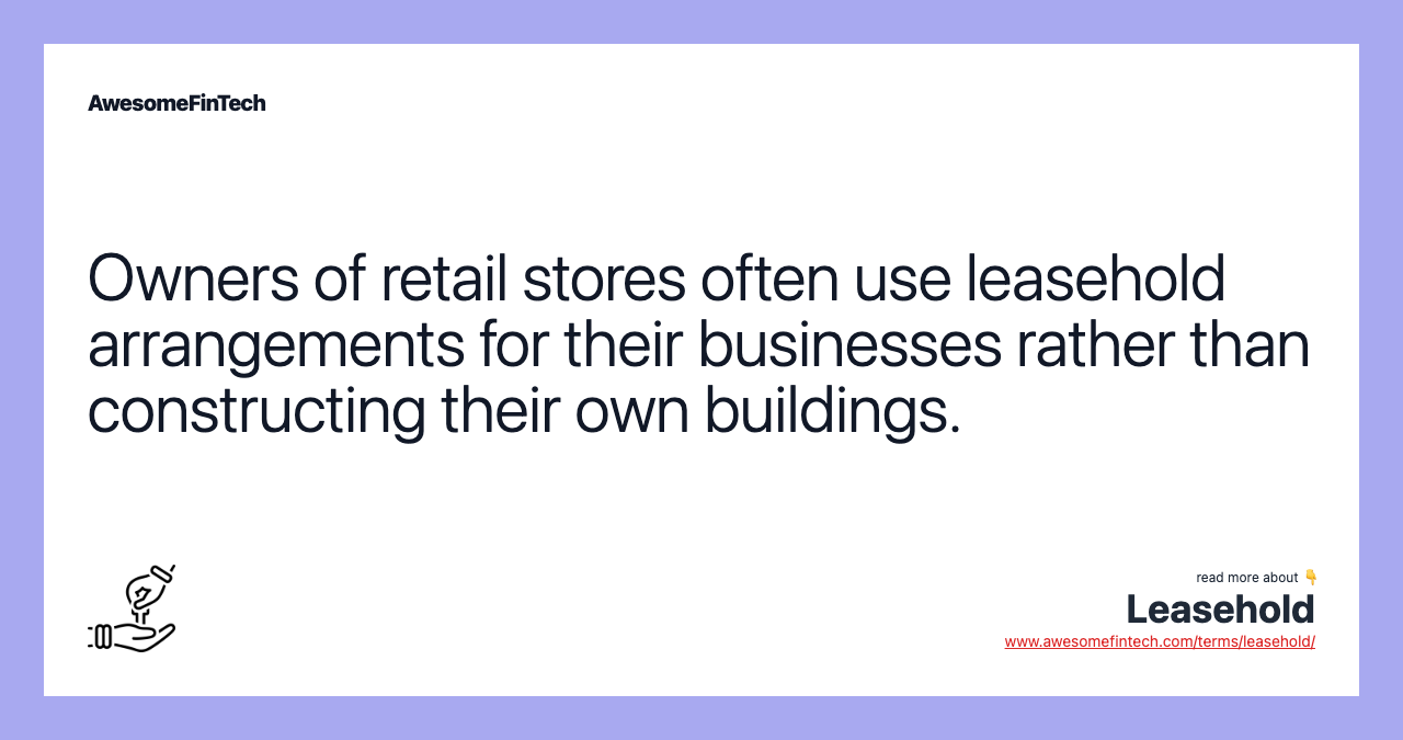 Owners of retail stores often use leasehold arrangements for their businesses rather than constructing their own buildings.