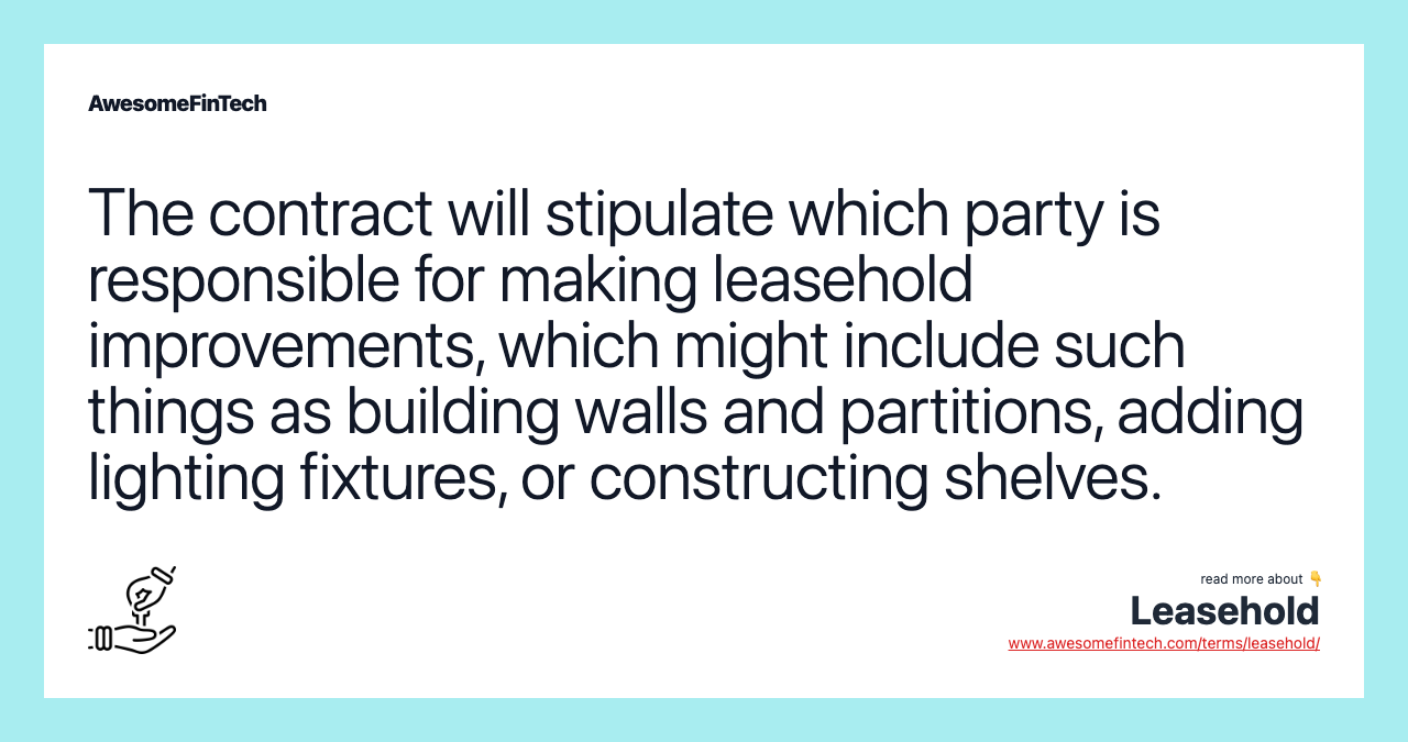 The contract will stipulate which party is responsible for making leasehold improvements, which might include such things as building walls and partitions, adding lighting fixtures, or constructing shelves.