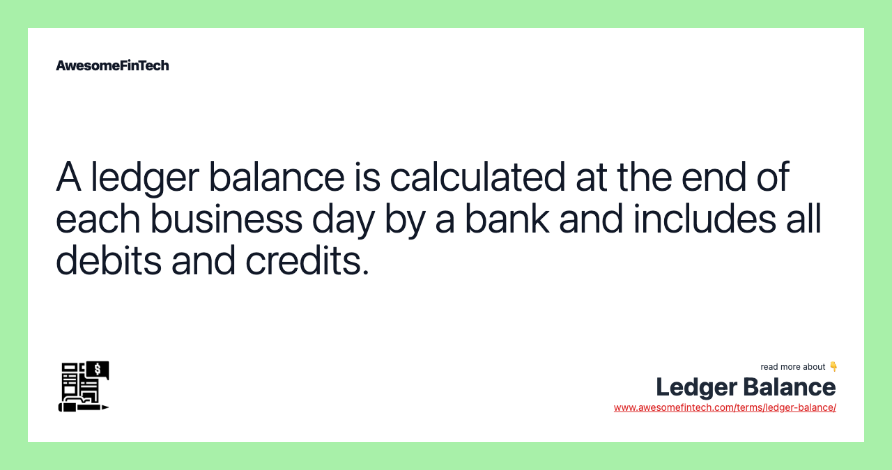 A ledger balance is calculated at the end of each business day by a bank and includes all debits and credits.