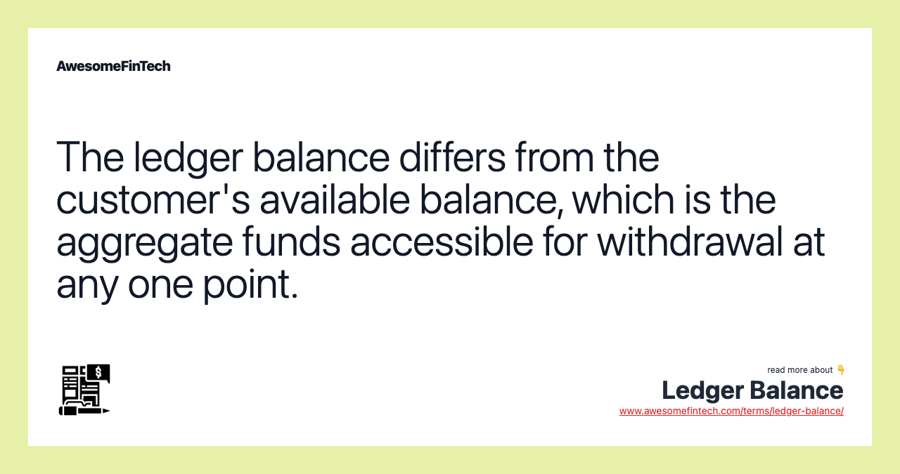 The ledger balance differs from the customer's available balance, which is the aggregate funds accessible for withdrawal at any one point.
