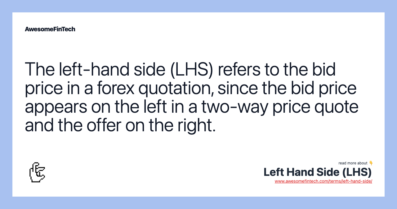 The left-hand side (LHS) refers to the bid price in a forex quotation, since the bid price appears on the left in a two-way price quote and the offer on the right.