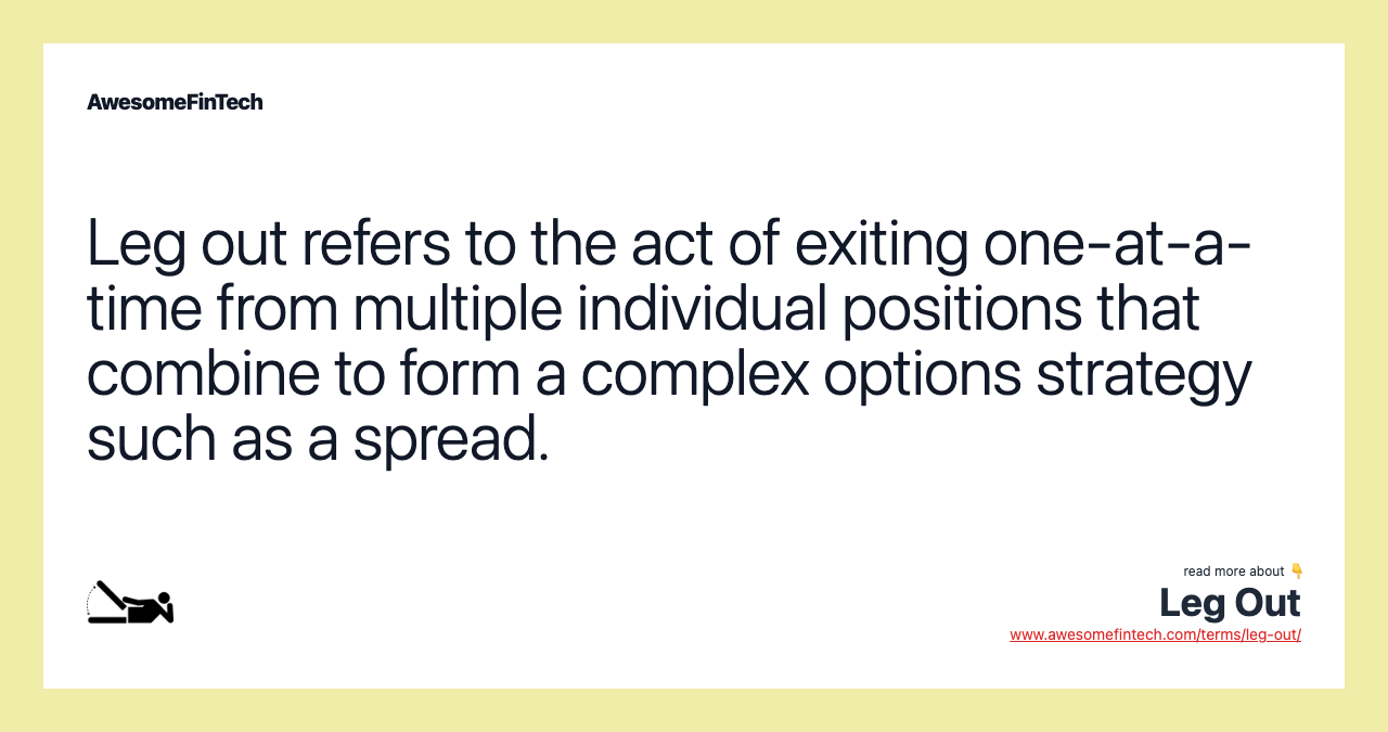 Leg out refers to the act of exiting one-at-a-time from multiple individual positions that combine to form a complex options strategy such as a spread.