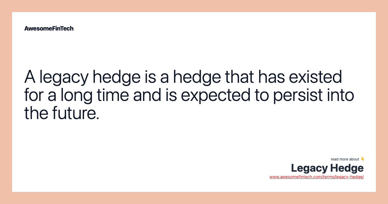 A legacy hedge is a hedge that has existed for a long time and is expected to persist into the future.