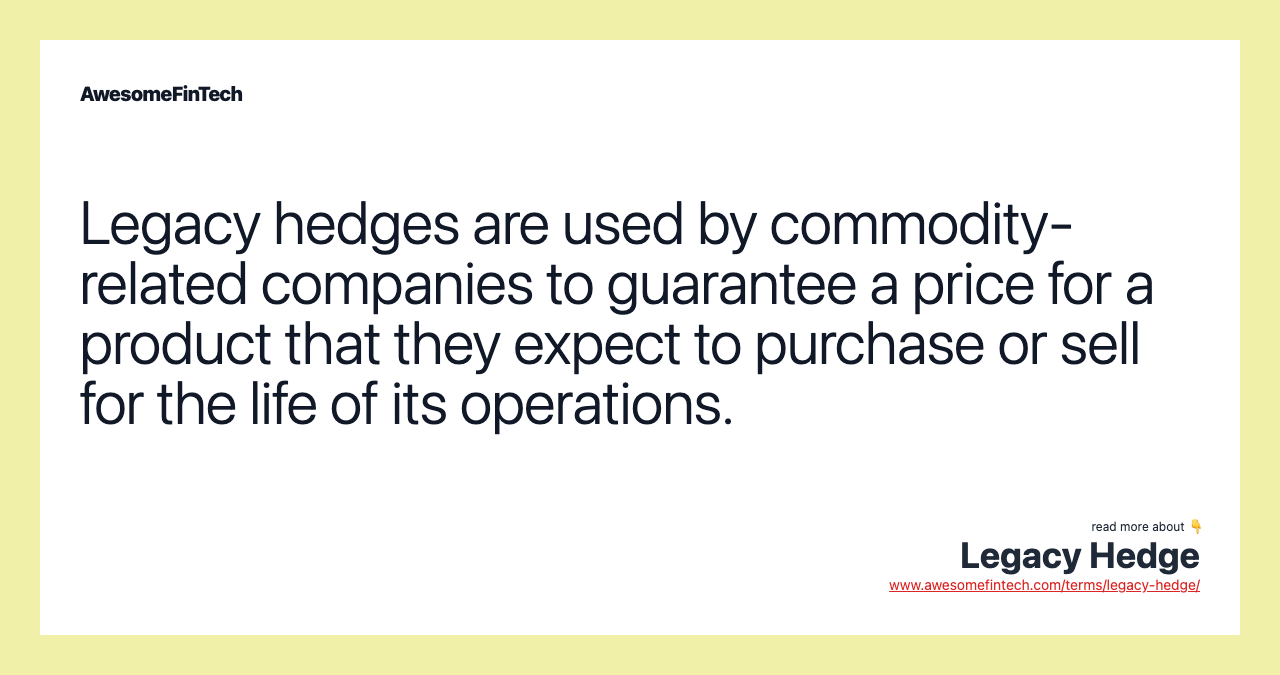Legacy hedges are used by commodity-related companies to guarantee a price for a product that they expect to purchase or sell for the life of its operations.