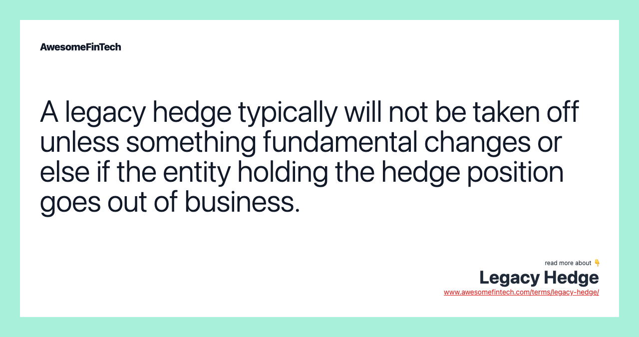 A legacy hedge typically will not be taken off unless something fundamental changes or else if the entity holding the hedge position goes out of business.