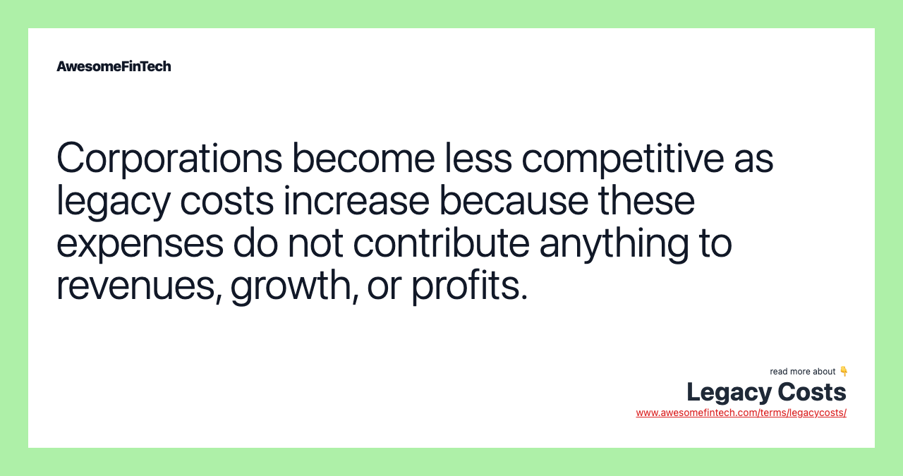 Corporations become less competitive as legacy costs increase because these expenses do not contribute anything to revenues, growth, or profits.