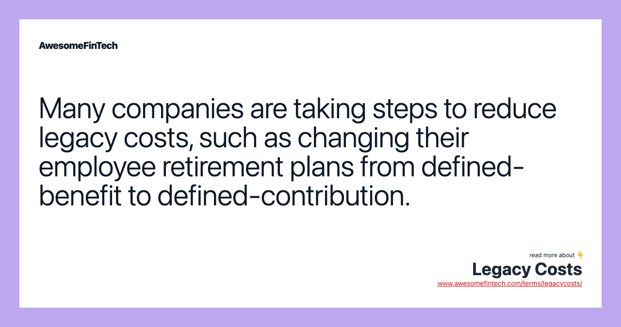 Many companies are taking steps to reduce legacy costs, such as changing their employee retirement plans from defined-benefit to defined-contribution.