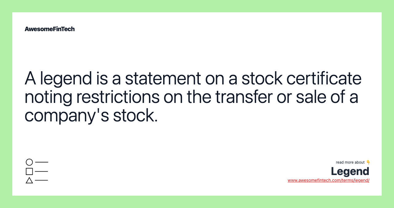A legend is a statement on a stock certificate noting restrictions on the transfer or sale of a company's stock.