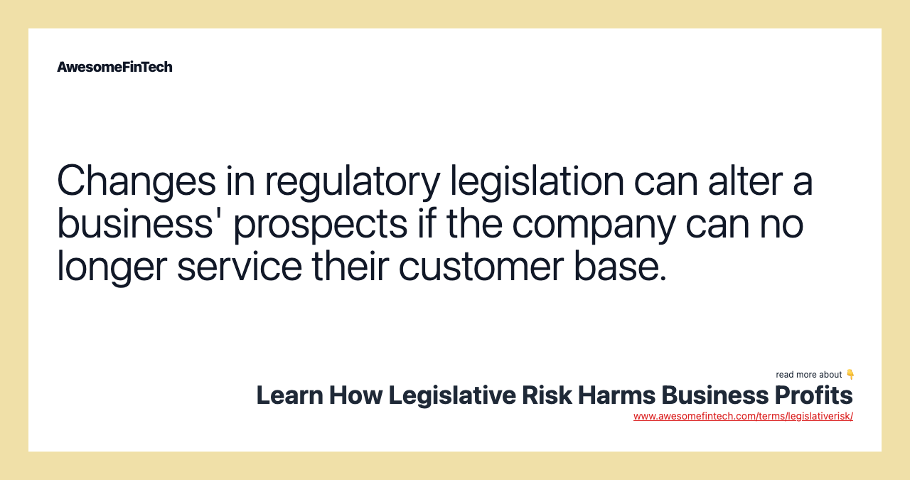 Changes in regulatory legislation can alter a business' prospects if the company can no longer service their customer base.