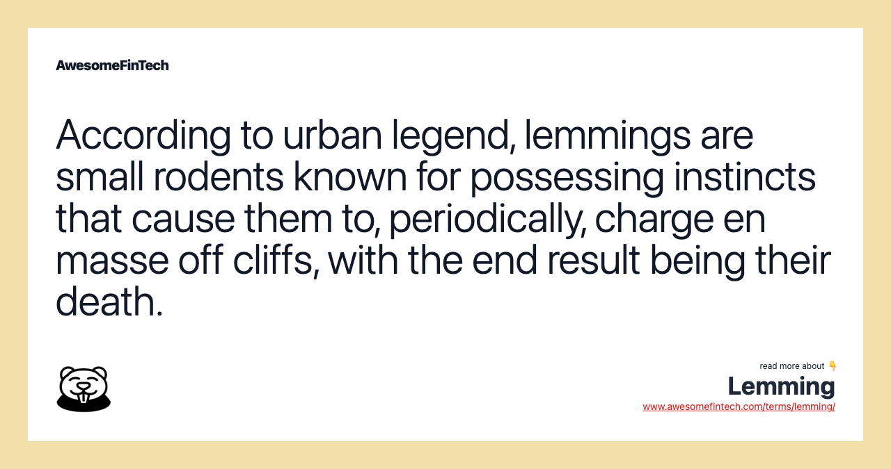 According to urban legend, lemmings are small rodents known for possessing instincts that cause them to, periodically, charge en masse off cliffs, with the end result being their death.